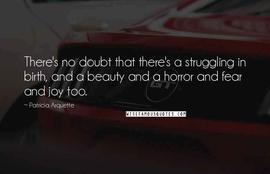 Patricia Arquette Quotes: There's no doubt that there's a struggling in birth, and a beauty and a horror and fear and joy too.