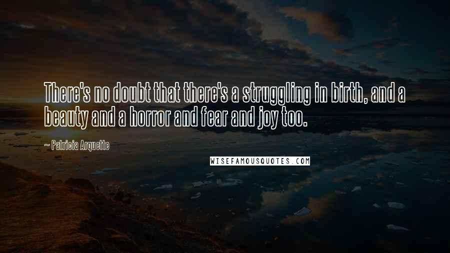 Patricia Arquette Quotes: There's no doubt that there's a struggling in birth, and a beauty and a horror and fear and joy too.