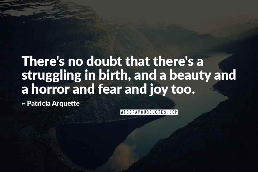 Patricia Arquette Quotes: There's no doubt that there's a struggling in birth, and a beauty and a horror and fear and joy too.