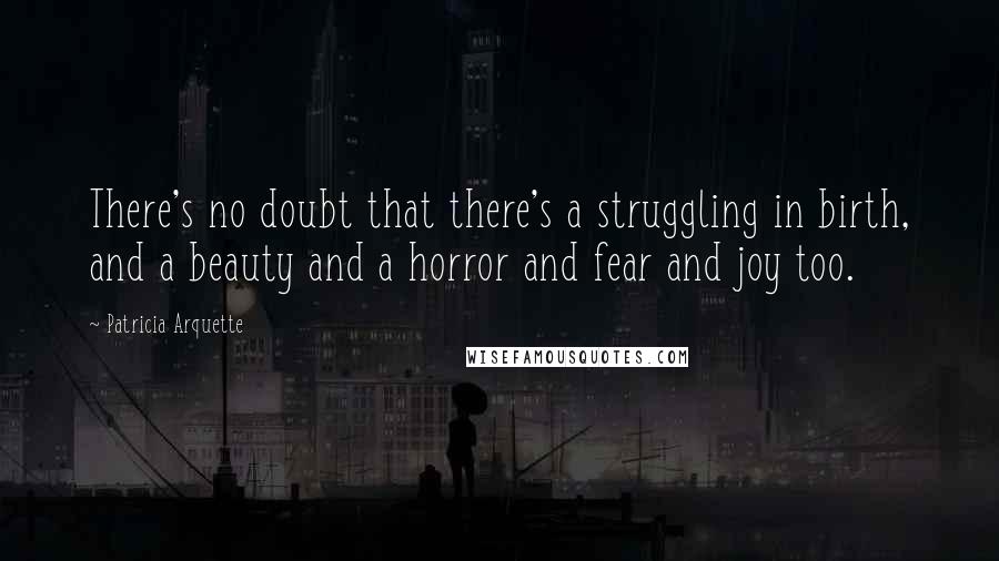 Patricia Arquette Quotes: There's no doubt that there's a struggling in birth, and a beauty and a horror and fear and joy too.