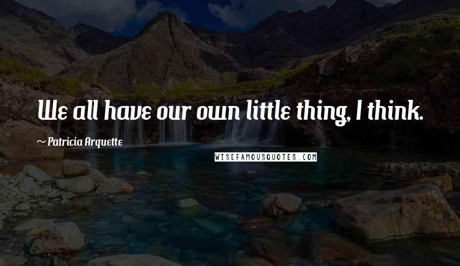 Patricia Arquette Quotes: We all have our own little thing, I think.