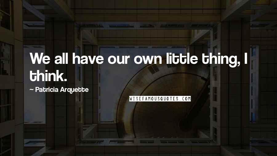 Patricia Arquette Quotes: We all have our own little thing, I think.