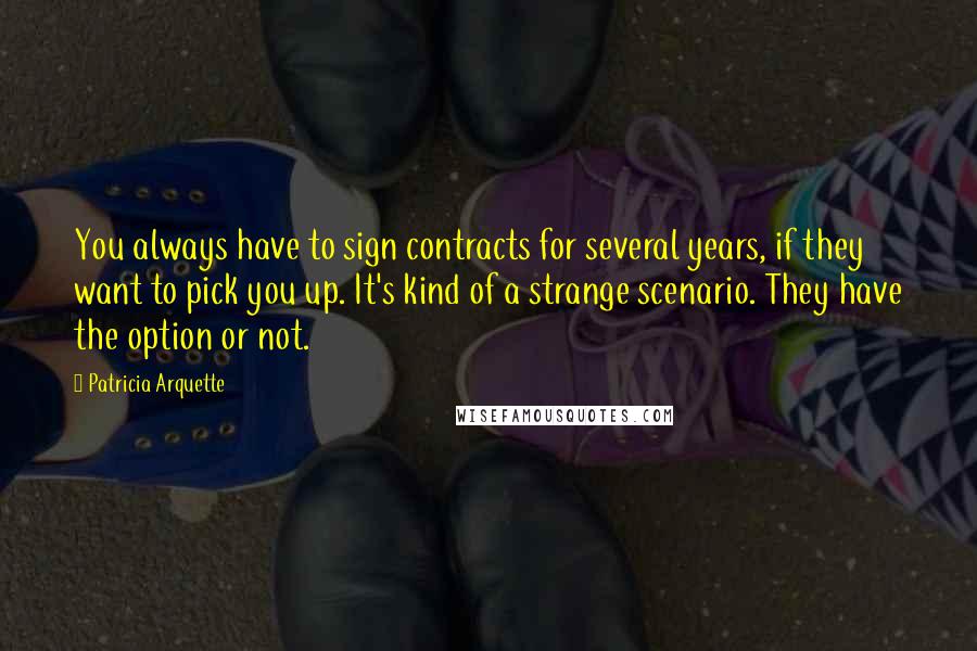 Patricia Arquette Quotes: You always have to sign contracts for several years, if they want to pick you up. It's kind of a strange scenario. They have the option or not.