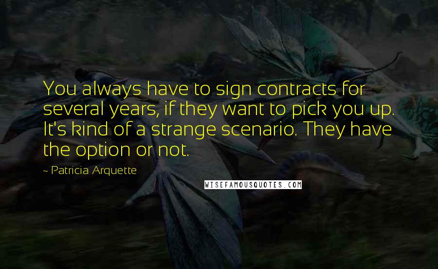 Patricia Arquette Quotes: You always have to sign contracts for several years, if they want to pick you up. It's kind of a strange scenario. They have the option or not.