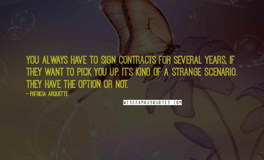 Patricia Arquette Quotes: You always have to sign contracts for several years, if they want to pick you up. It's kind of a strange scenario. They have the option or not.