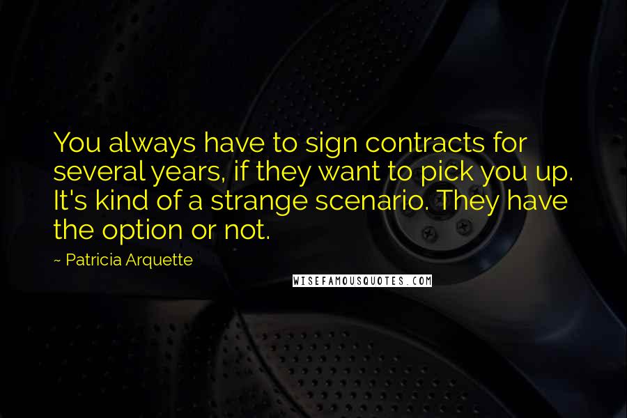 Patricia Arquette Quotes: You always have to sign contracts for several years, if they want to pick you up. It's kind of a strange scenario. They have the option or not.