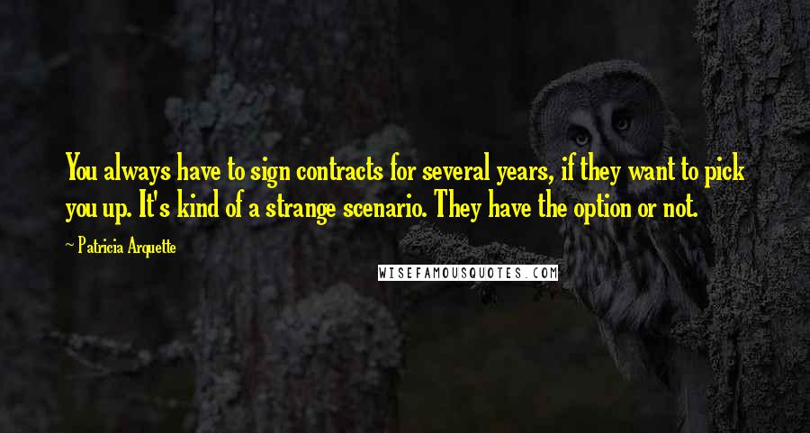 Patricia Arquette Quotes: You always have to sign contracts for several years, if they want to pick you up. It's kind of a strange scenario. They have the option or not.