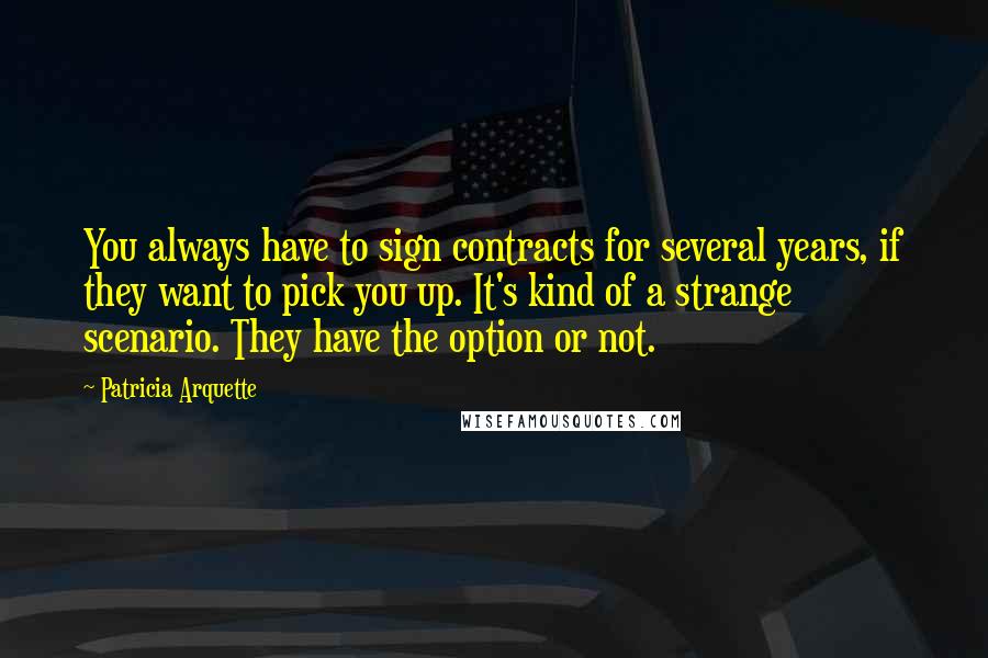 Patricia Arquette Quotes: You always have to sign contracts for several years, if they want to pick you up. It's kind of a strange scenario. They have the option or not.