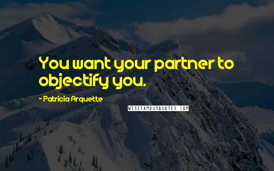 Patricia Arquette Quotes: You want your partner to objectify you.