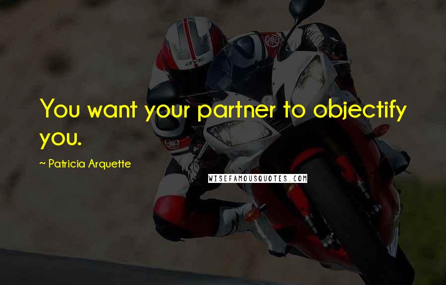 Patricia Arquette Quotes: You want your partner to objectify you.