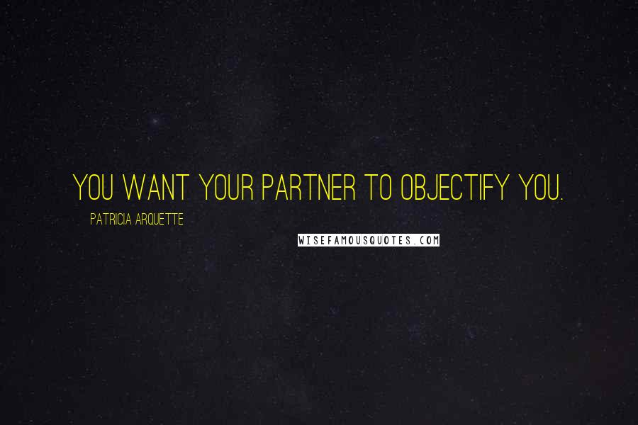 Patricia Arquette Quotes: You want your partner to objectify you.