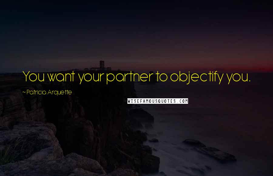 Patricia Arquette Quotes: You want your partner to objectify you.