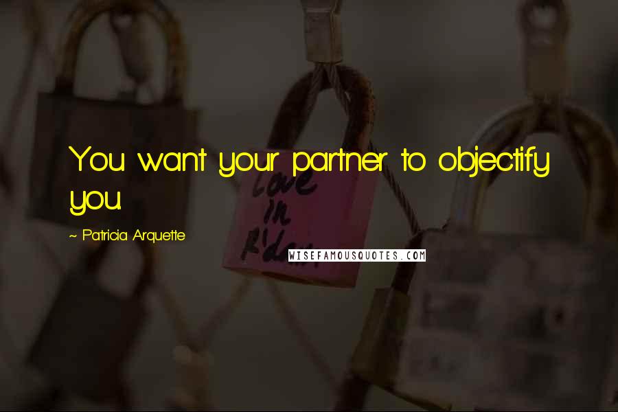 Patricia Arquette Quotes: You want your partner to objectify you.