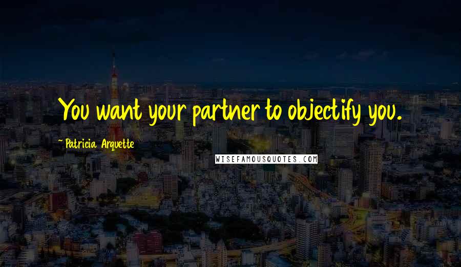 Patricia Arquette Quotes: You want your partner to objectify you.