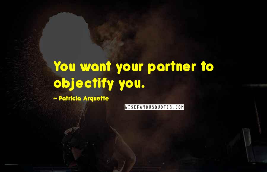 Patricia Arquette Quotes: You want your partner to objectify you.