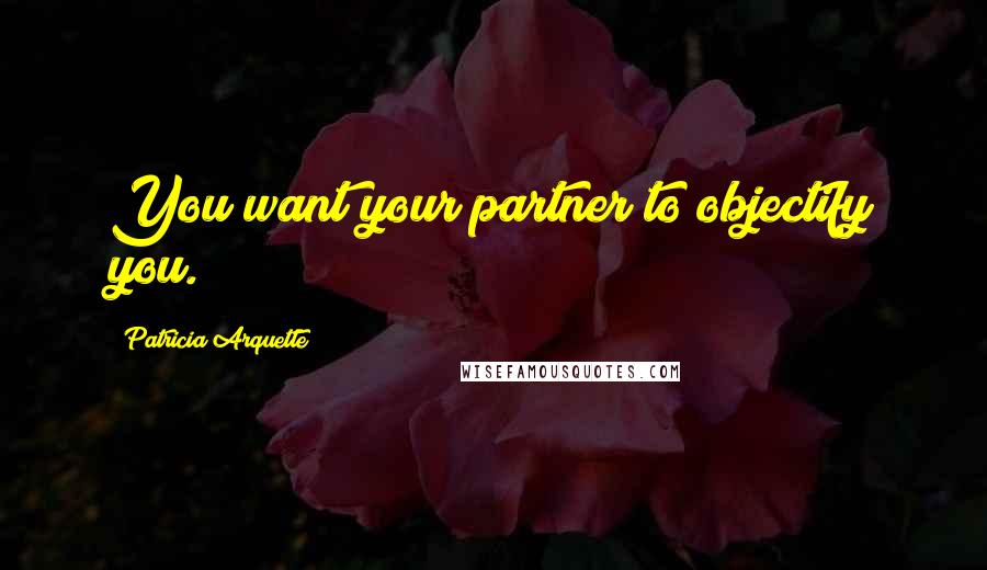 Patricia Arquette Quotes: You want your partner to objectify you.