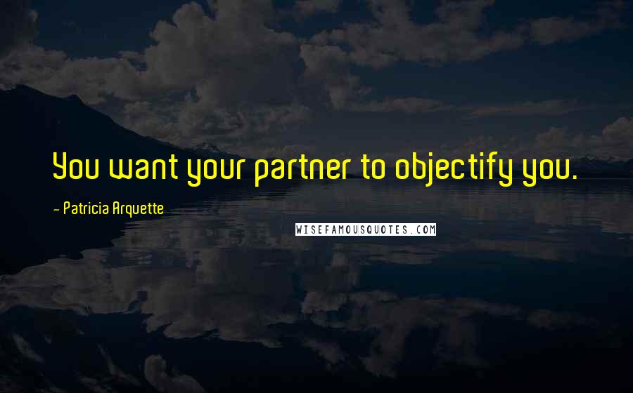 Patricia Arquette Quotes: You want your partner to objectify you.