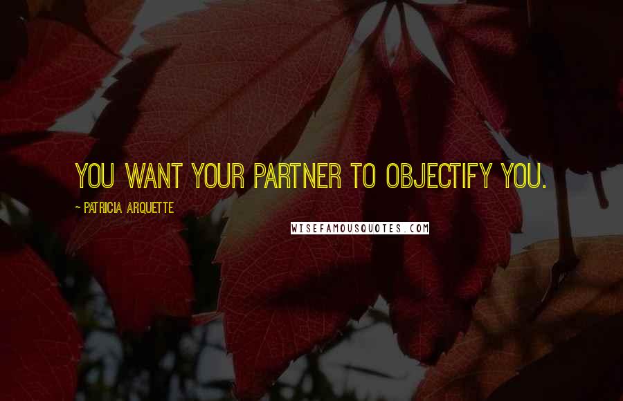 Patricia Arquette Quotes: You want your partner to objectify you.