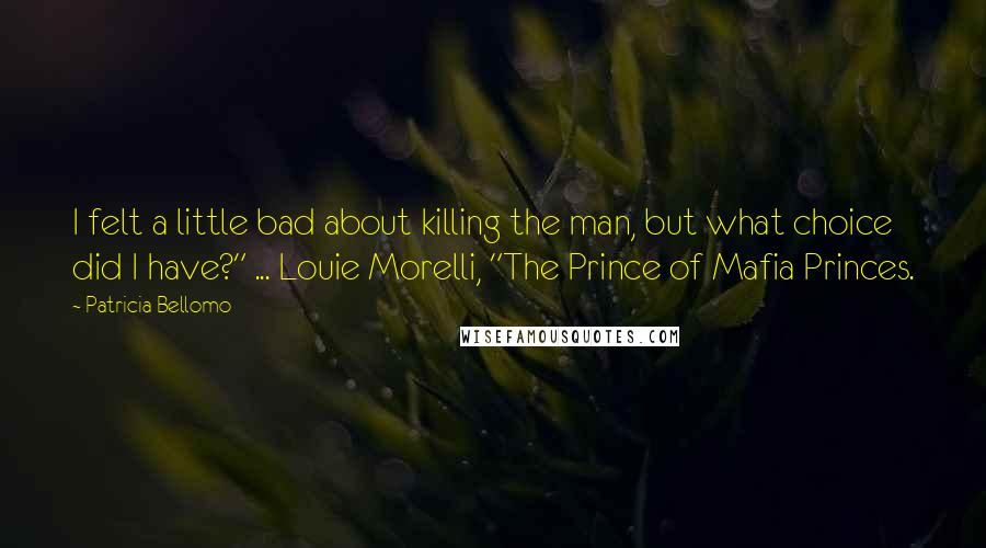 Patricia Bellomo Quotes: I felt a little bad about killing the man, but what choice did I have?" ... Louie Morelli, "The Prince of Mafia Princes.