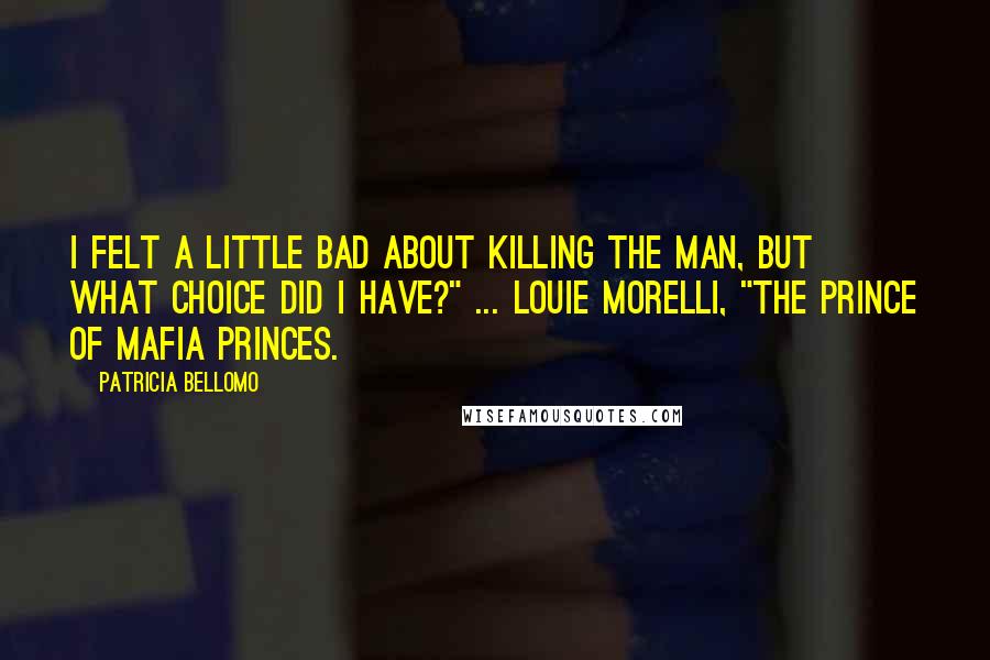 Patricia Bellomo Quotes: I felt a little bad about killing the man, but what choice did I have?" ... Louie Morelli, "The Prince of Mafia Princes.