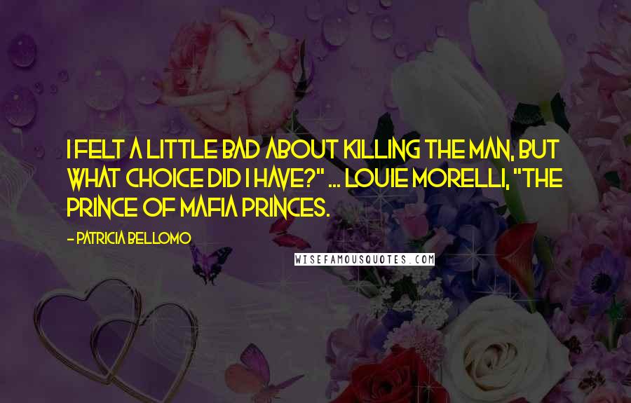 Patricia Bellomo Quotes: I felt a little bad about killing the man, but what choice did I have?" ... Louie Morelli, "The Prince of Mafia Princes.