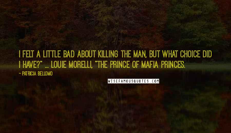 Patricia Bellomo Quotes: I felt a little bad about killing the man, but what choice did I have?" ... Louie Morelli, "The Prince of Mafia Princes.