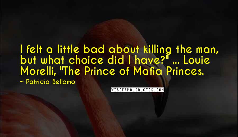 Patricia Bellomo Quotes: I felt a little bad about killing the man, but what choice did I have?" ... Louie Morelli, "The Prince of Mafia Princes.