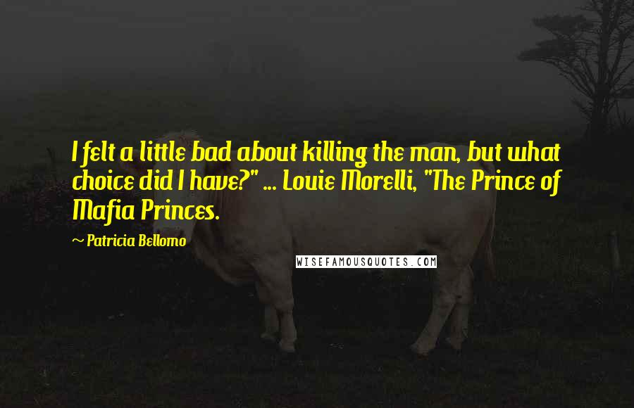 Patricia Bellomo Quotes: I felt a little bad about killing the man, but what choice did I have?" ... Louie Morelli, "The Prince of Mafia Princes.