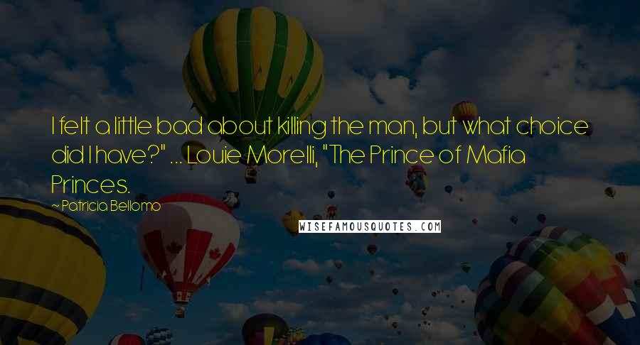 Patricia Bellomo Quotes: I felt a little bad about killing the man, but what choice did I have?" ... Louie Morelli, "The Prince of Mafia Princes.