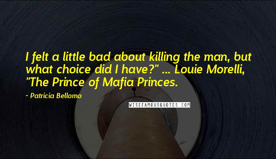 Patricia Bellomo Quotes: I felt a little bad about killing the man, but what choice did I have?" ... Louie Morelli, "The Prince of Mafia Princes.