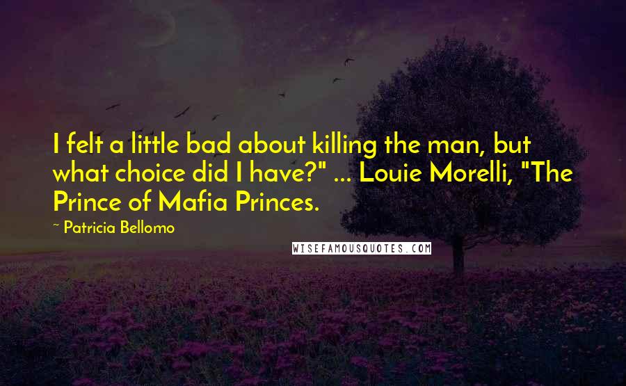 Patricia Bellomo Quotes: I felt a little bad about killing the man, but what choice did I have?" ... Louie Morelli, "The Prince of Mafia Princes.