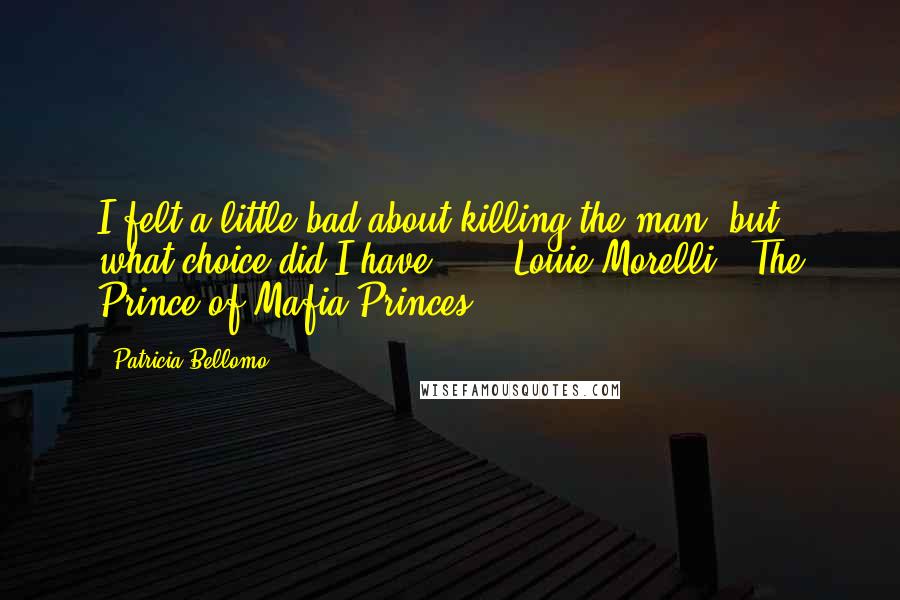 Patricia Bellomo Quotes: I felt a little bad about killing the man, but what choice did I have?" ... Louie Morelli, "The Prince of Mafia Princes.