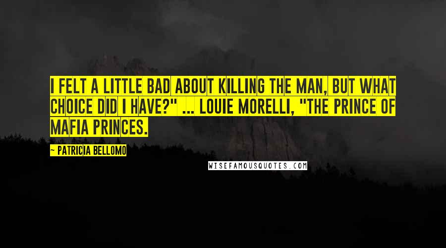 Patricia Bellomo Quotes: I felt a little bad about killing the man, but what choice did I have?" ... Louie Morelli, "The Prince of Mafia Princes.