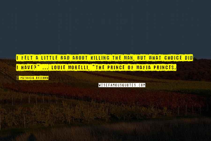 Patricia Bellomo Quotes: I felt a little bad about killing the man, but what choice did I have?" ... Louie Morelli, "The Prince of Mafia Princes.