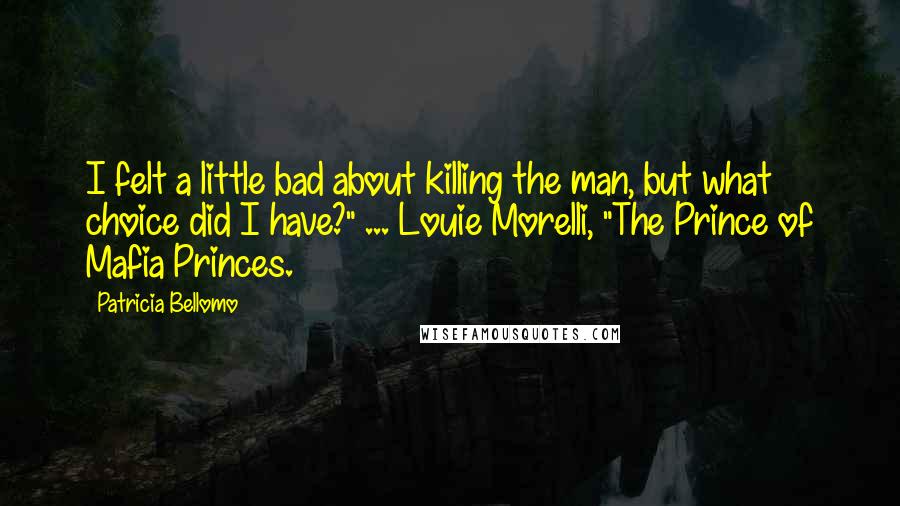 Patricia Bellomo Quotes: I felt a little bad about killing the man, but what choice did I have?" ... Louie Morelli, "The Prince of Mafia Princes.