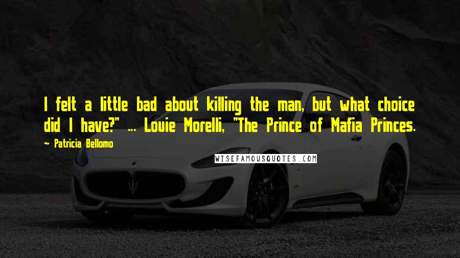 Patricia Bellomo Quotes: I felt a little bad about killing the man, but what choice did I have?" ... Louie Morelli, "The Prince of Mafia Princes.