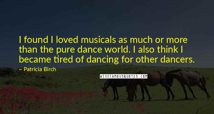 Patricia Birch Quotes: I found I loved musicals as much or more than the pure dance world. I also think I became tired of dancing for other dancers.