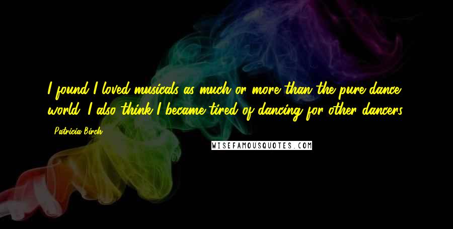 Patricia Birch Quotes: I found I loved musicals as much or more than the pure dance world. I also think I became tired of dancing for other dancers.