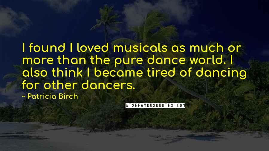 Patricia Birch Quotes: I found I loved musicals as much or more than the pure dance world. I also think I became tired of dancing for other dancers.