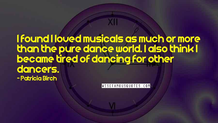 Patricia Birch Quotes: I found I loved musicals as much or more than the pure dance world. I also think I became tired of dancing for other dancers.