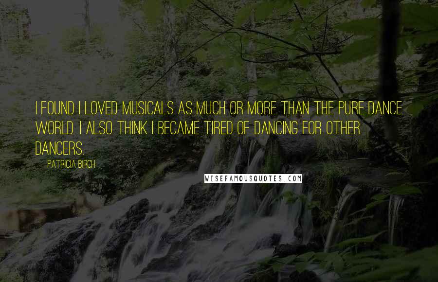 Patricia Birch Quotes: I found I loved musicals as much or more than the pure dance world. I also think I became tired of dancing for other dancers.