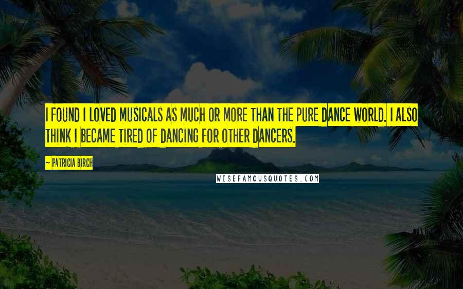Patricia Birch Quotes: I found I loved musicals as much or more than the pure dance world. I also think I became tired of dancing for other dancers.