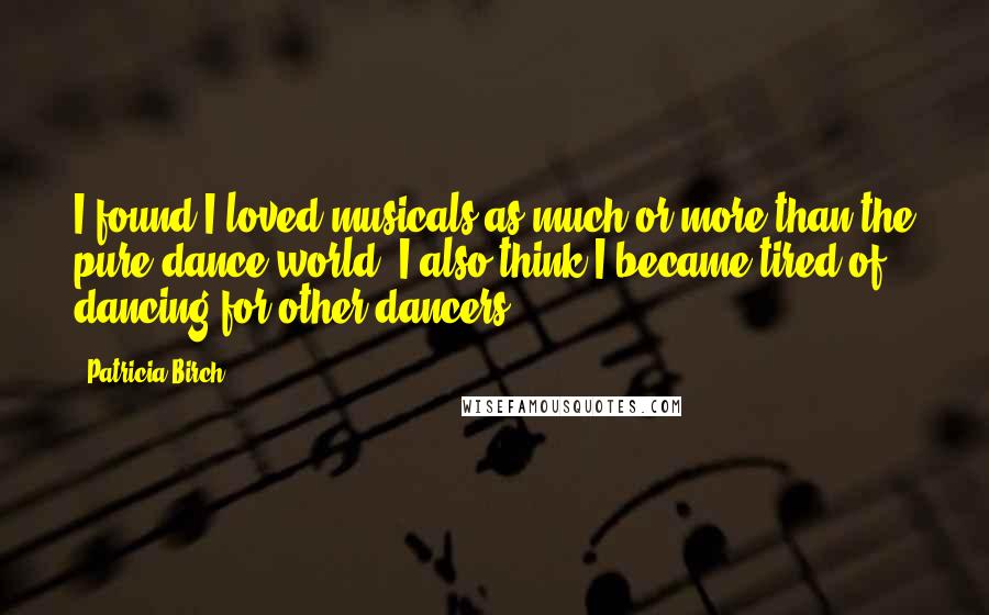 Patricia Birch Quotes: I found I loved musicals as much or more than the pure dance world. I also think I became tired of dancing for other dancers.