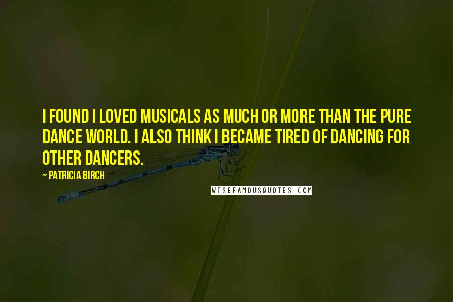 Patricia Birch Quotes: I found I loved musicals as much or more than the pure dance world. I also think I became tired of dancing for other dancers.