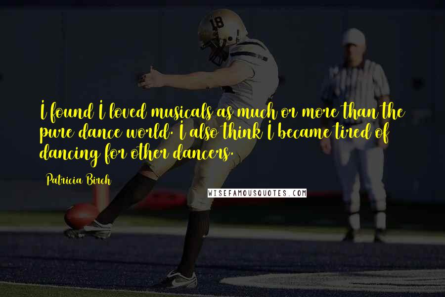 Patricia Birch Quotes: I found I loved musicals as much or more than the pure dance world. I also think I became tired of dancing for other dancers.