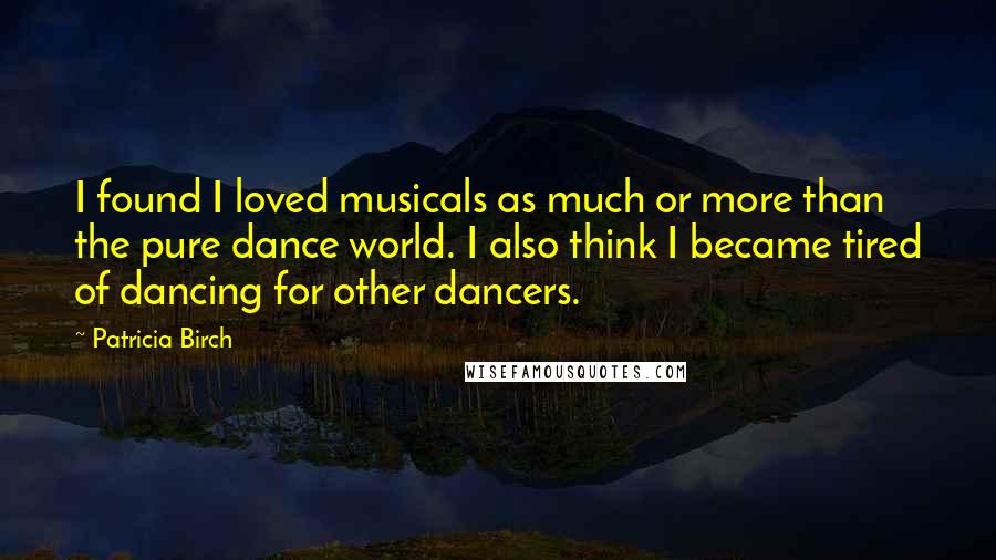 Patricia Birch Quotes: I found I loved musicals as much or more than the pure dance world. I also think I became tired of dancing for other dancers.