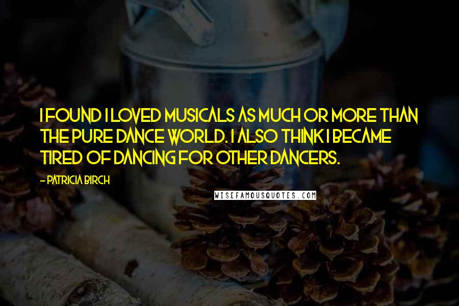Patricia Birch Quotes: I found I loved musicals as much or more than the pure dance world. I also think I became tired of dancing for other dancers.