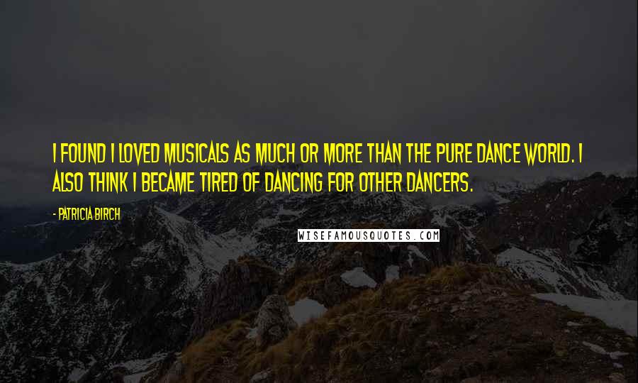 Patricia Birch Quotes: I found I loved musicals as much or more than the pure dance world. I also think I became tired of dancing for other dancers.