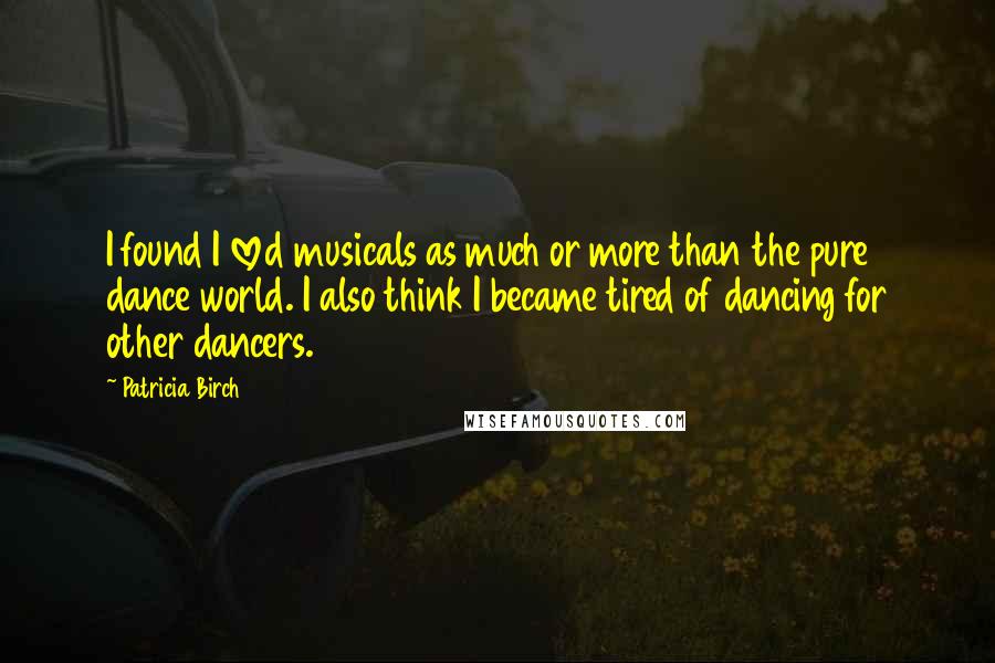 Patricia Birch Quotes: I found I loved musicals as much or more than the pure dance world. I also think I became tired of dancing for other dancers.