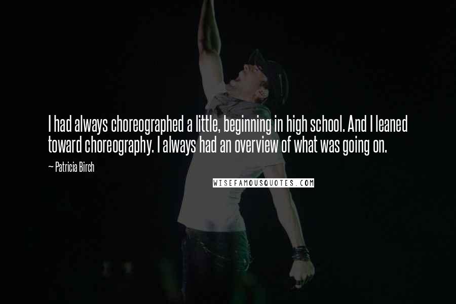 Patricia Birch Quotes: I had always choreographed a little, beginning in high school. And I leaned toward choreography. I always had an overview of what was going on.